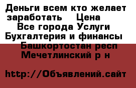 Деньги всем кто желает заработать. › Цена ­ 500 - Все города Услуги » Бухгалтерия и финансы   . Башкортостан респ.,Мечетлинский р-н